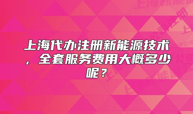 上海代辦注冊新能源技術(shù)，全套服務(wù)費(fèi)用大概多少呢？