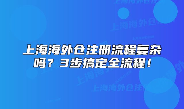 上海海外倉注冊流程復(fù)雜嗎？3步搞定全流程！