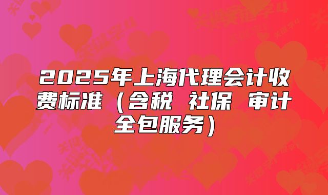 2025年上海代理會計收費標準（含稅 社保 審計全包服務(wù)）