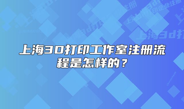 上海3D打印工作室注冊(cè)流程是怎樣的？
