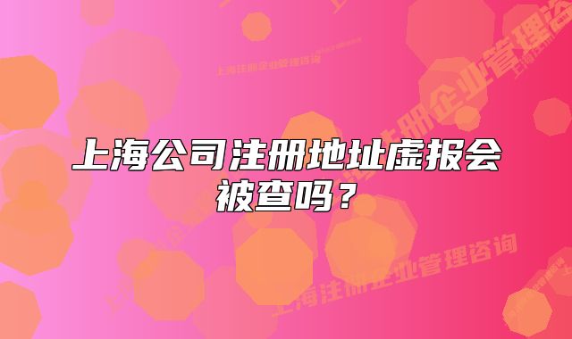 上海公司注冊(cè)地址虛報(bào)會(huì)被查嗎？