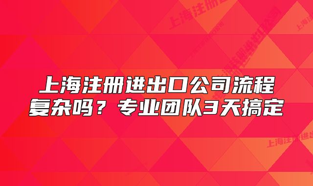 上海注冊(cè)進(jìn)出口公司流程復(fù)雜嗎？專業(yè)團(tuán)隊(duì)3天搞定