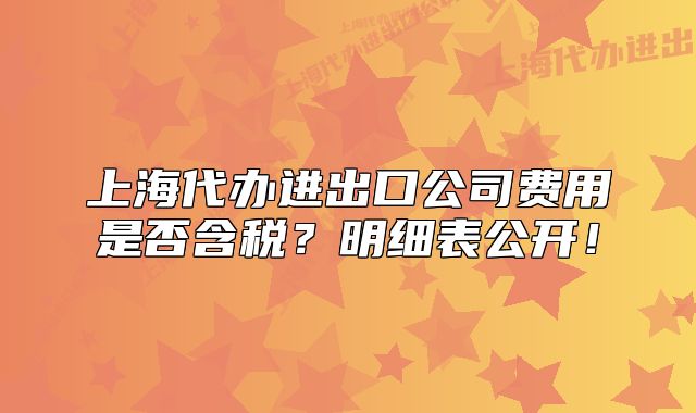 上海代辦進(jìn)出口公司費(fèi)用是否含稅？明細(xì)表公開(kāi)！