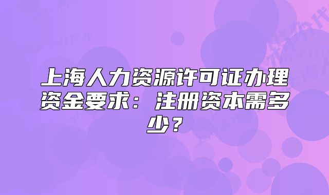 上海人力資源許可證辦理資金要求：注冊資本需多少？