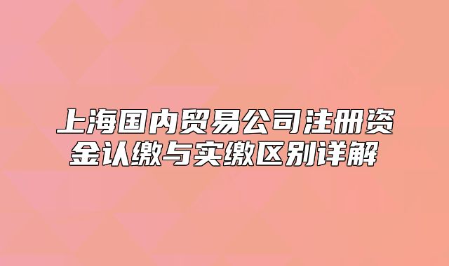 上海國內貿易公司注冊資金認繳與實繳區(qū)別詳解