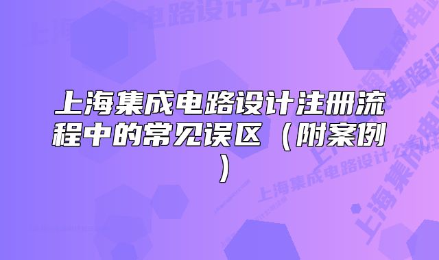 上海集成電路設(shè)計(jì)注冊(cè)流程中的常見誤區(qū)（附案例）