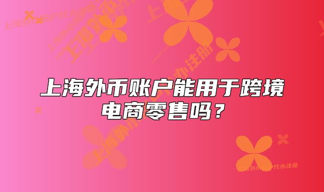 上海外幣賬戶能用于跨境電商零售嗎？