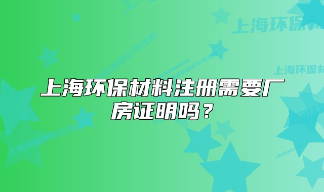 上海環(huán)保材料注冊(cè)需要廠房證明嗎？