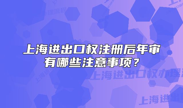 上海進(jìn)出口權(quán)注冊(cè)后年審有哪些注意事項(xiàng)？