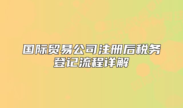 國際貿(mào)易公司注冊后稅務(wù)登記流程詳解