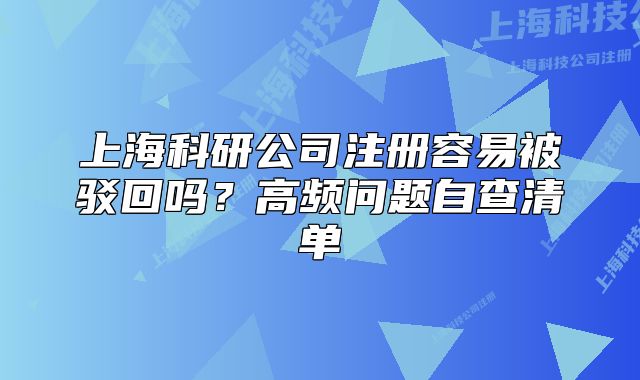 上海科研公司注冊容易被駁回嗎？高頻問題自查清單