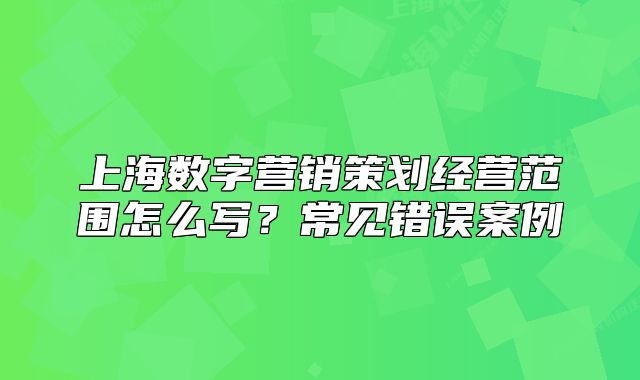 上海數(shù)字營(yíng)銷(xiāo)策劃經(jīng)營(yíng)范圍怎么寫(xiě)？常見(jiàn)錯(cuò)誤案例