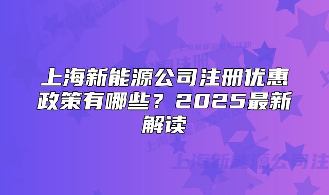 上海新能源公司注冊優(yōu)惠政策有哪些？2025最新解讀