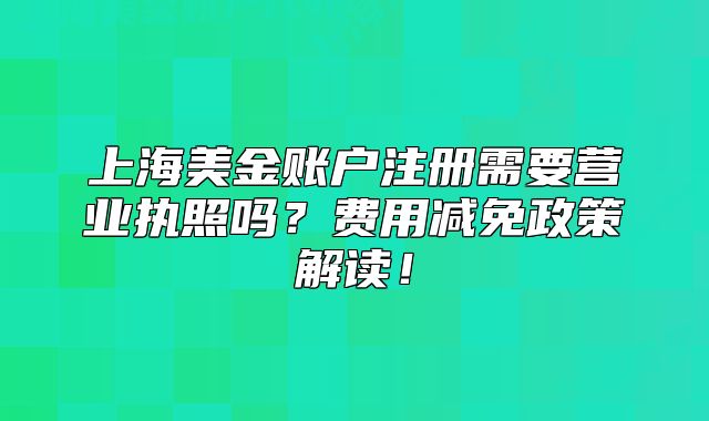上海美金賬戶(hù)注冊(cè)需要營(yíng)業(yè)執(zhí)照嗎？費(fèi)用減免政策解讀！
