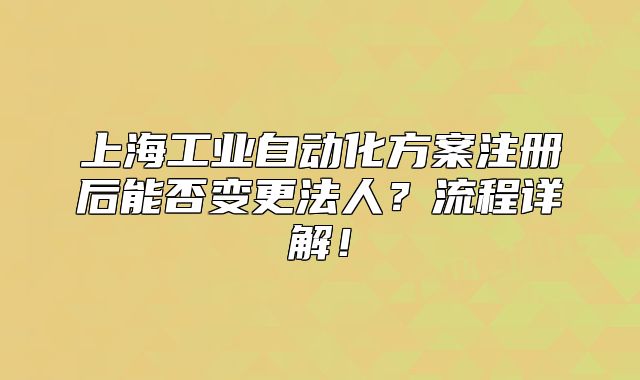 上海工業(yè)自動化方案注冊后能否變更法人？流程詳解！