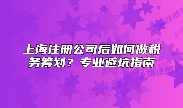 上海注冊公司后如何做稅務(wù)籌劃？專業(yè)避坑指南