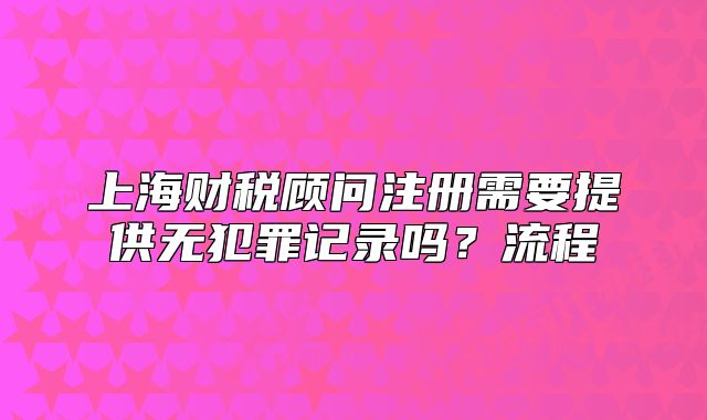 上海財稅顧問注冊需要提供無犯罪記錄嗎？流程