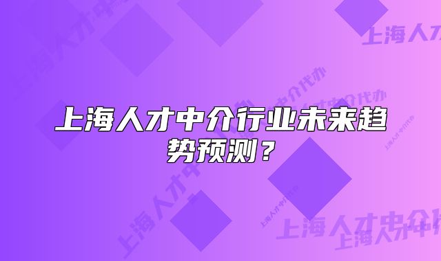 上海人才中介行業(yè)未來(lái)趨勢(shì)預(yù)測(cè)？