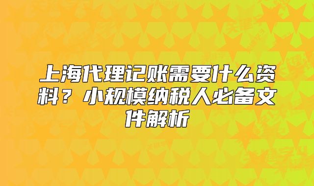 上海代理記賬需要什么資料？小規(guī)模納稅人必備文件解析
