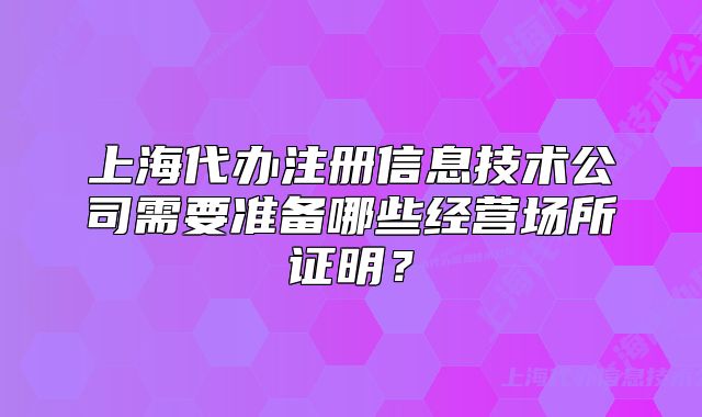 上海代辦注冊信息技術公司需要準備哪些經(jīng)營場所證明？