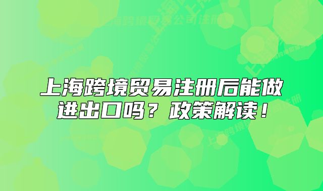上?？缇迟Q(mào)易注冊(cè)后能做進(jìn)出口嗎？政策解讀！