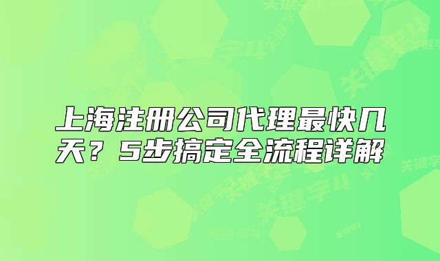 上海注冊(cè)公司代理最快幾天？5步搞定全流程詳解