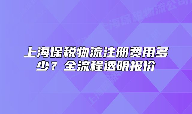 上海保稅物流注冊(cè)費(fèi)用多少？全流程透明報(bào)價(jià)