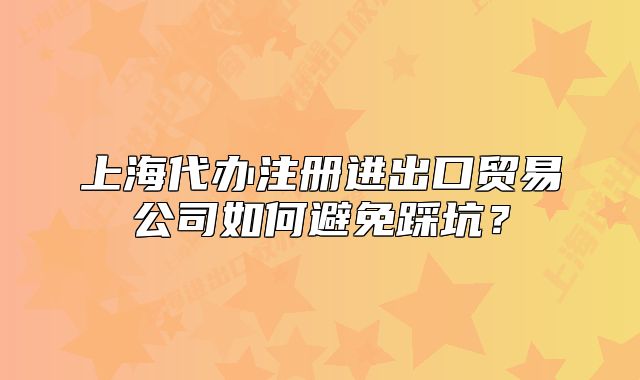 上海代辦注冊進(jìn)出口貿(mào)易公司如何避免踩坑？