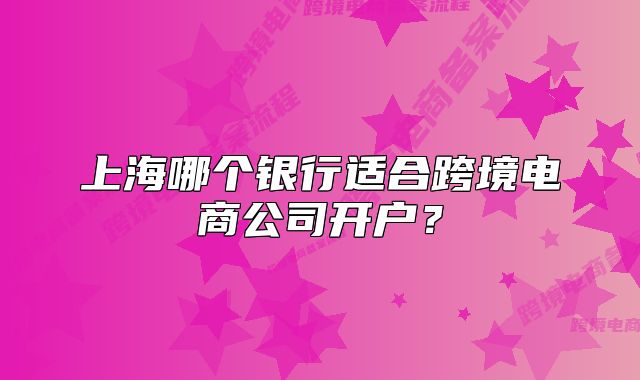 上海哪個(gè)銀行適合跨境電商公司開(kāi)戶(hù)？