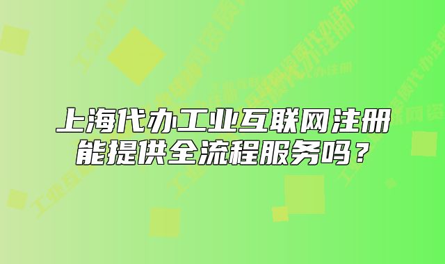 上海代辦工業(yè)互聯(lián)網(wǎng)注冊能提供全流程服務(wù)嗎？