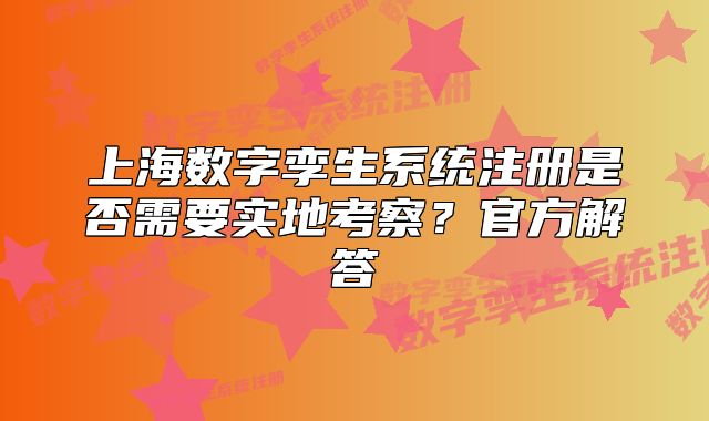 上海數(shù)字孿生系統(tǒng)注冊(cè)是否需要實(shí)地考察？官方解答