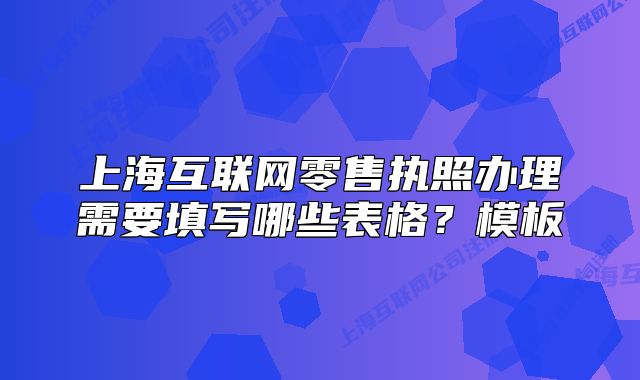上?；ヂ?lián)網(wǎng)零售執(zhí)照辦理需要填寫哪些表格？模板