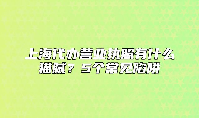 上海代辦營業(yè)執(zhí)照有什么貓膩？5個(gè)常見陷阱
