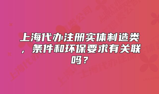 上海代辦注冊(cè)實(shí)體制造類，條件和環(huán)保要求有關(guān)聯(lián)嗎？