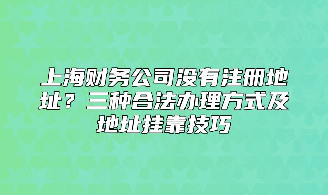 上海財(cái)務(wù)公司沒有注冊(cè)地址？三種合法辦理方式及地址掛靠技巧