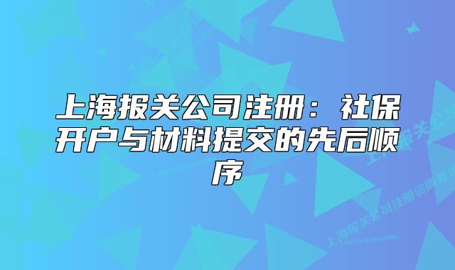 上海報(bào)關(guān)公司注冊(cè)：社保開(kāi)戶(hù)與材料提交的先后順序