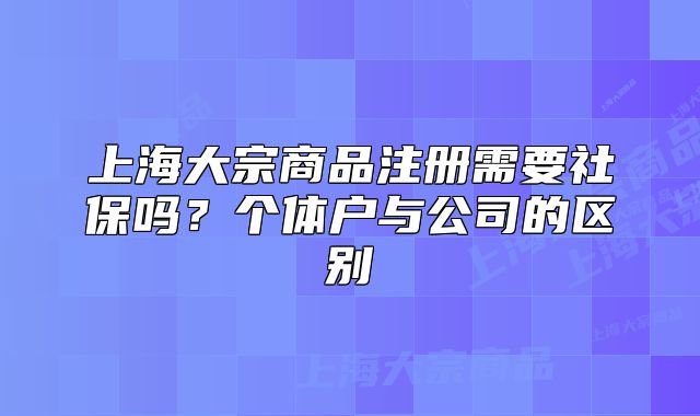 上海大宗商品注冊(cè)需要社保嗎？個(gè)體戶(hù)與公司的區(qū)別