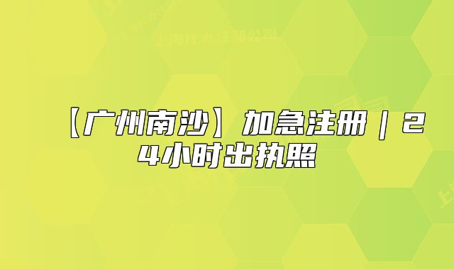 【廣州南沙】加急注冊(cè)｜24小時(shí)出執(zhí)照