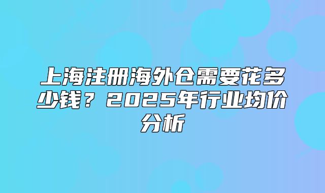 上海注冊海外倉需要花多少錢？2025年行業(yè)均價分析