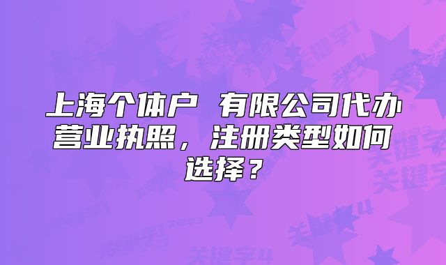上海個體戶 有限公司代辦營業(yè)執(zhí)照，注冊類型如何選擇？