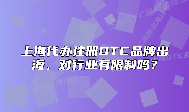 上海代辦注冊DTC品牌出海，對行業(yè)有限制嗎？
