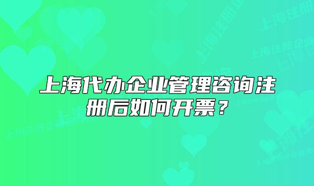 上海代辦企業(yè)管理咨詢注冊后如何開票？