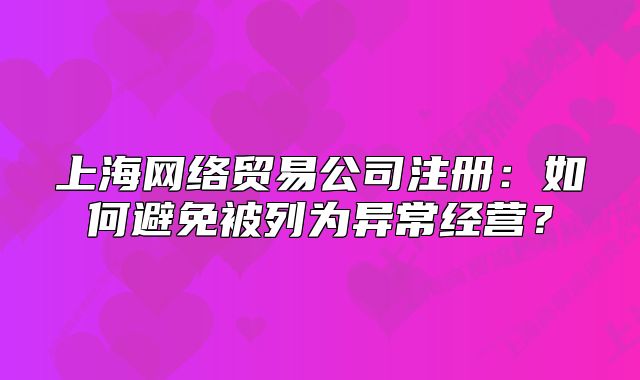 上海網(wǎng)絡貿(mào)易公司注冊：如何避免被列為異常經(jīng)營？