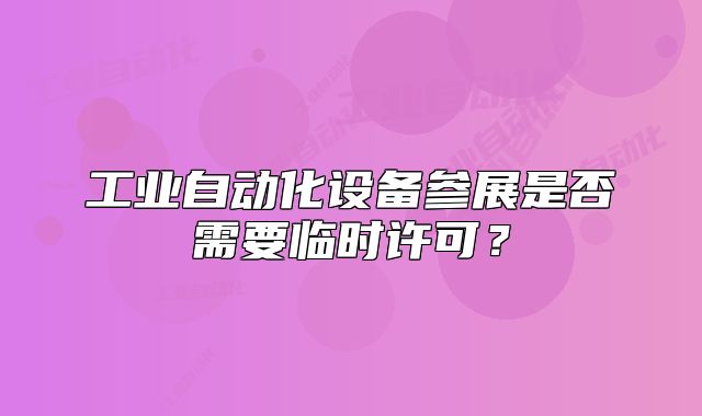 工業(yè)自動(dòng)化設(shè)備參展是否需要臨時(shí)許可？
