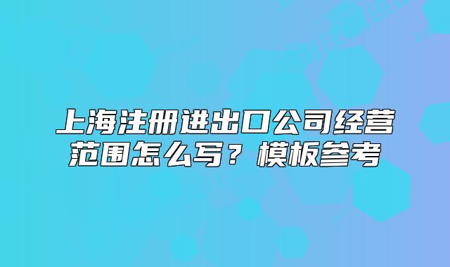 上海注冊(cè)進(jìn)出口公司經(jīng)營(yíng)范圍怎么寫？模板參考