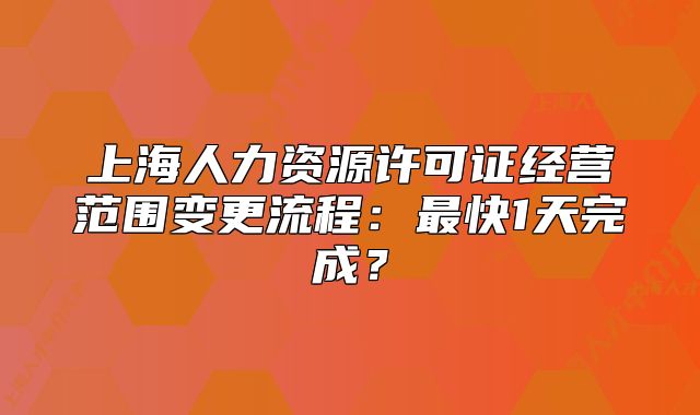 上海人力資源許可證經(jīng)營(yíng)范圍變更流程：最快1天完成？