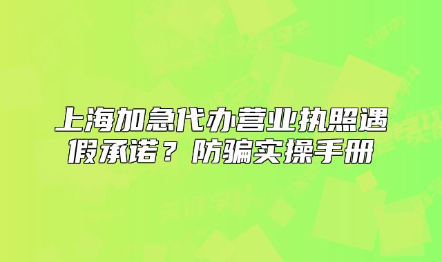 上海加急代辦營業(yè)執(zhí)照遇假承諾？防騙實操手冊