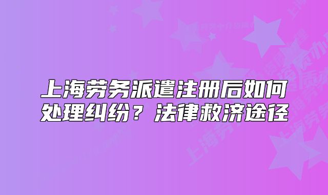 上海勞務(wù)派遣注冊(cè)后如何處理糾紛？法律救濟(jì)途徑