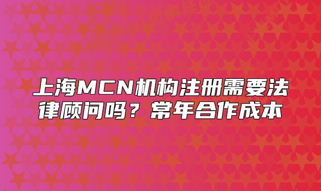 上海MCN機構(gòu)注冊需要法律顧問嗎？常年合作成本