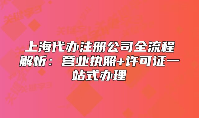 上海代辦注冊公司全流程解析：營業(yè)執(zhí)照+許可證一站式辦理